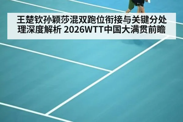 王楚钦孙颖莎混双跑位衔接与关键分处理深度解析 2026WTT中国大满贯前瞻
