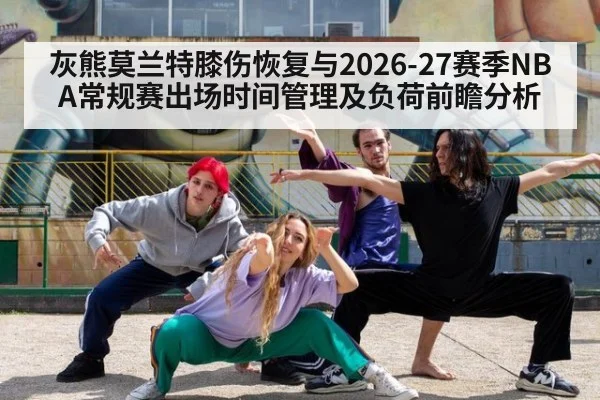 灰熊莫兰特膝伤恢复与2026-27赛季NBA常规赛出场时间管理及负荷前瞻分析
